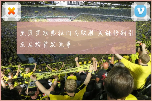 里贝罗助弗拉门戈取胜 关键传射引发后续首发竞争