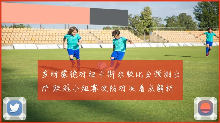 多特蒙德对纽卡斯尔联比分预测出炉 欧冠小组赛攻防对决看点解析