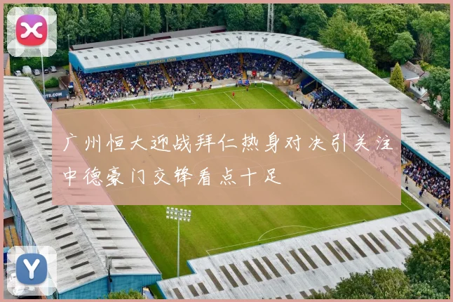 广州恒大迎战拜仁热身对决引关注中德豪门交锋看点十足