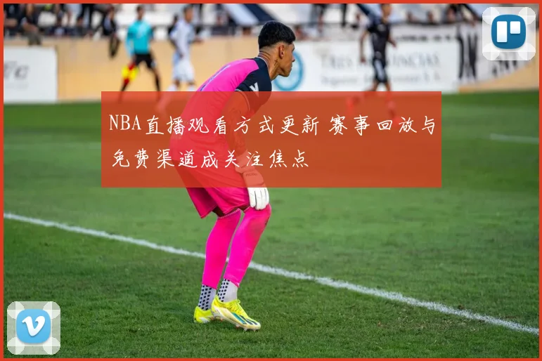 NBA直播观看方式更新 赛事回放与免费渠道成关注焦点