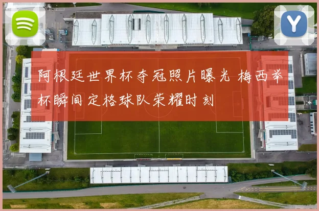 阿根廷世界杯夺冠照片曝光 梅西举杯瞬间定格球队荣耀时刻