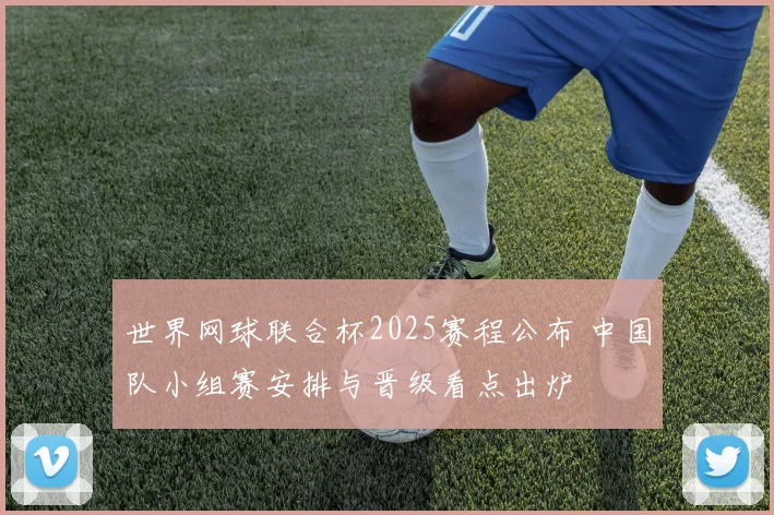 世界网球联合杯2025赛程公布 中国队小组赛安排与晋级看点出炉