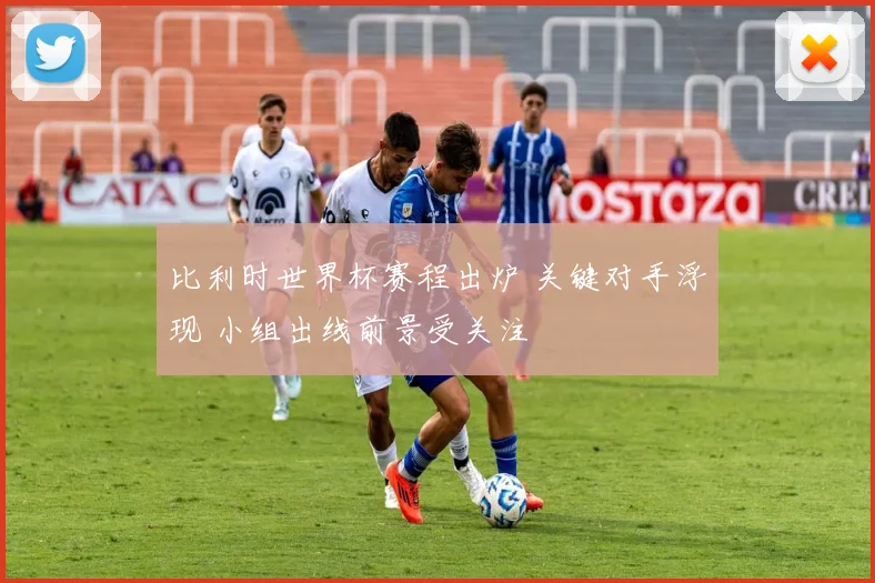 比利时世界杯赛程出炉 关键对手浮现 小组出线前景受关注