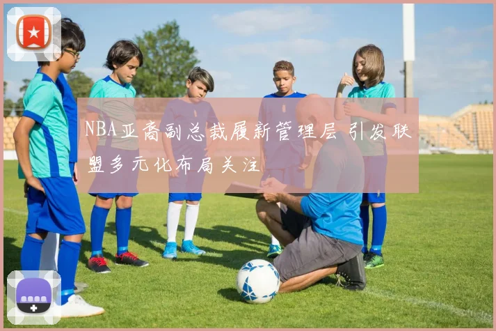 NBA亚裔副总裁履新管理层 引发联盟多元化布局关注