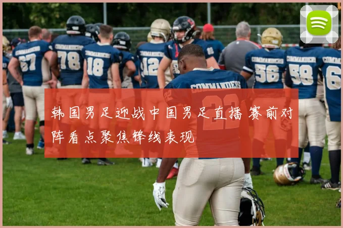 韩国男足迎战中国男足直播 赛前对阵看点聚焦锋线表现