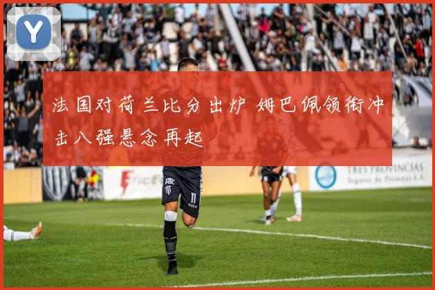 法国对荷兰比分出炉 姆巴佩领衔冲击八强悬念再起