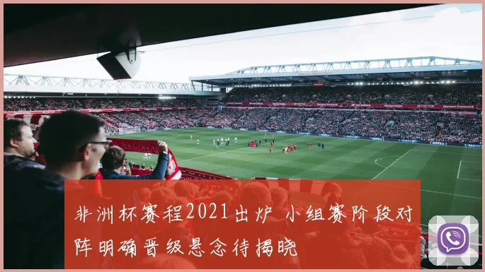 非洲杯赛程2021出炉 小组赛阶段对阵明确晋级悬念待揭晓