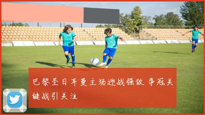 巴黎圣日耳曼主场迎战强敌 争冠关键战引关注