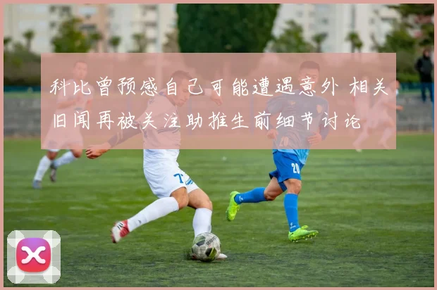 科比曾预感自己可能遭遇意外 相关旧闻再被关注助推生前细节讨论