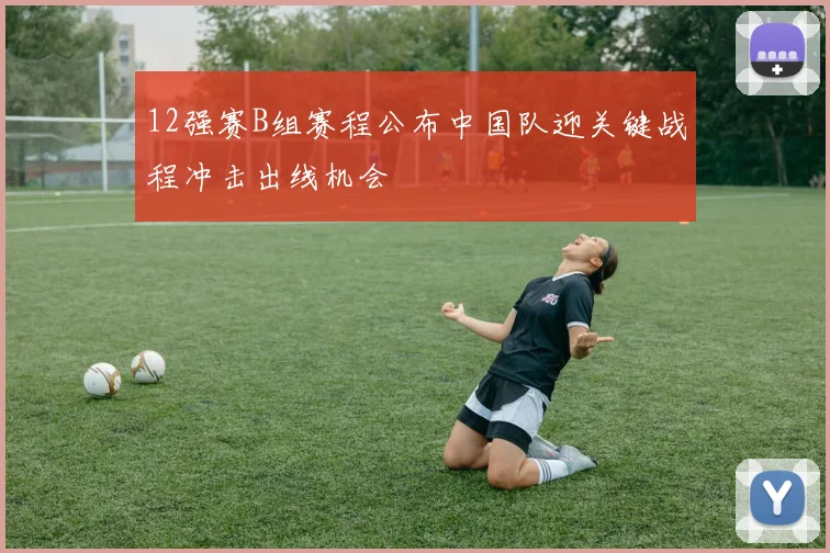 12强赛B组赛程公布中国队迎关键战程冲击出线机会