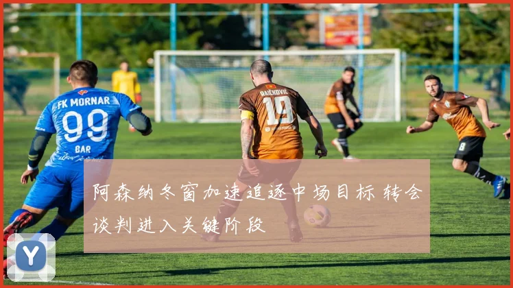 阿森纳冬窗加速追逐中场目标 转会谈判进入关键阶段