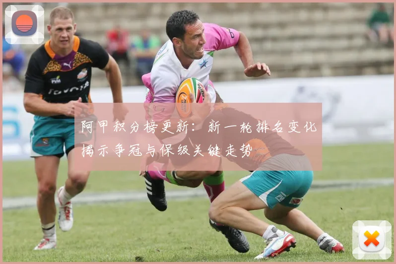 阿甲积分榜更新：新一轮排名变化揭示争冠与保级关键走势