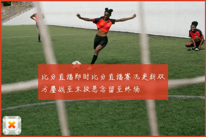 比分直播即时比分直播赛况更新双方鏖战至末段悬念留至终场