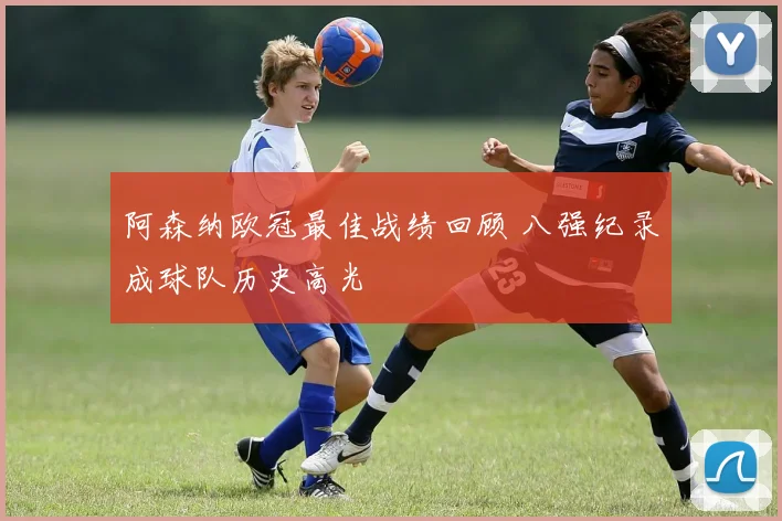阿森纳欧冠最佳战绩回顾 八强纪录成球队历史高光