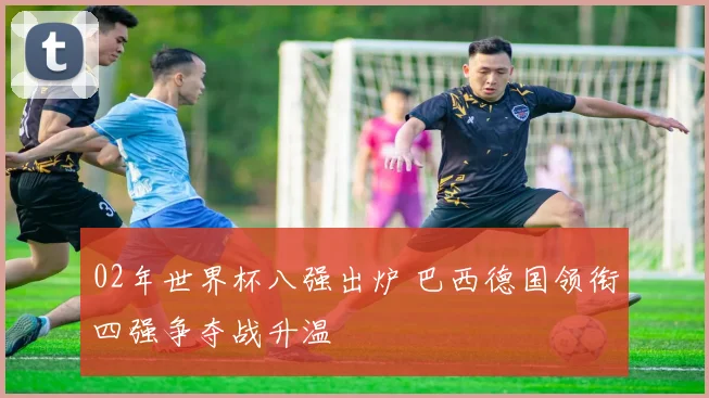 02年世界杯八强出炉 巴西德国领衔四强争夺战升温